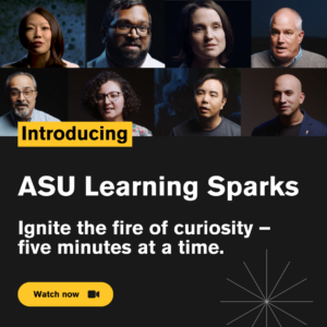 ASU Learning Sparks. Ignite the fire of curiosity five minutes at a time.